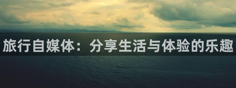 hj9a3海角社区使用方法：旅行自媒体：